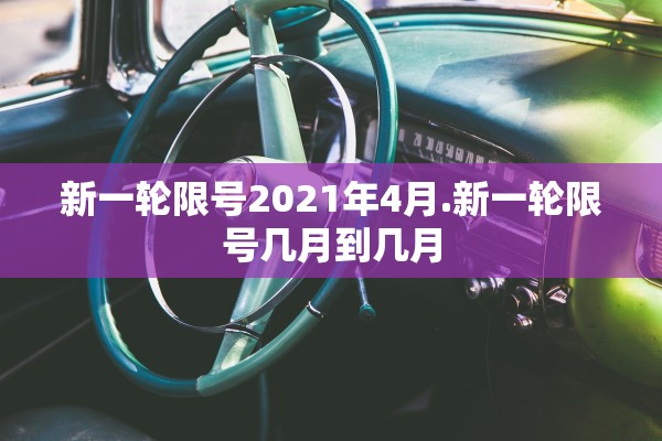 新一轮限号2021年4月.新一轮限号几月到几月 新一轮限号2021年4月.新一轮限号几月到几月