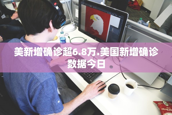 美新增确诊超6.8万.美国新增确诊数据今日