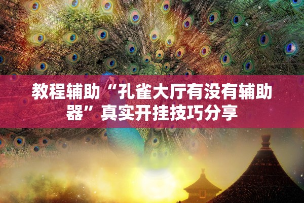 教程辅助“孔雀大厅有没有辅助器”真实开挂技巧分享