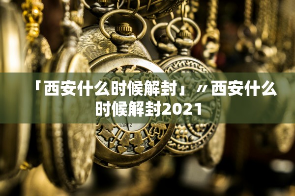 「西安什么时候解封」〃西安什么时候解封2021