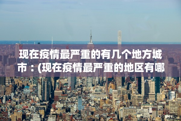现在疫情最严重的有几个地方城市︰(现在疫情最严重的地区有哪些) 现在疫情最严重的有几个地方城市︰(现在疫情最严重的地区有哪些)