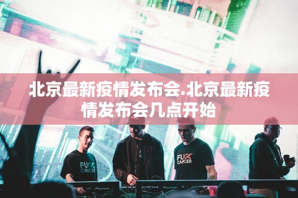 北京最新疫情发布会.北京最新疫情发布会几点开始
