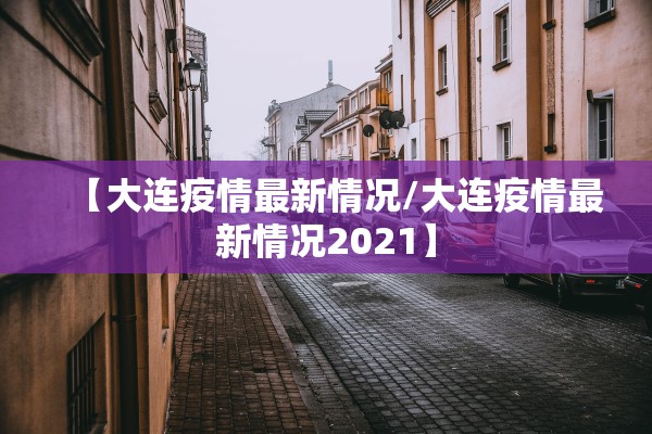 【大连疫情最新情况/大连疫情最新情况2021】 【大连疫情最新情况/大连疫情最新情况2021】