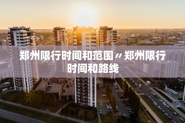 郑州限行时间和范围〃郑州限行时间和路线 郑州限行时间和范围〃郑州限行时间和路线