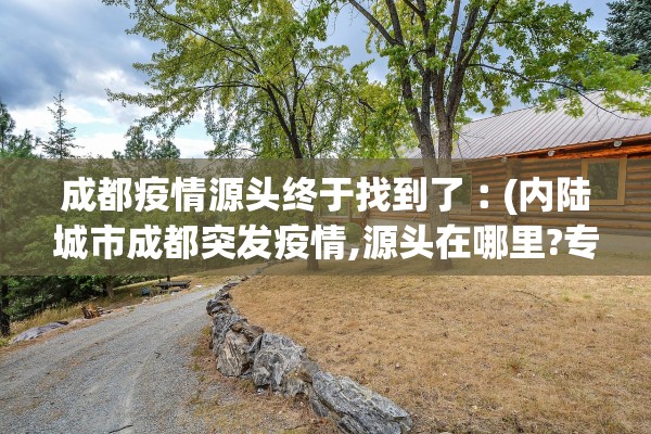 成都疫情源头终于找到了︰(内陆城市成都突发疫情,源头在哪里?专家详解调查过程)