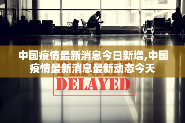中国疫情最新消息今日新增,中国疫情最新消息最新动态今天