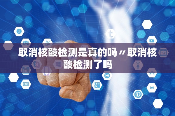 取消核酸检测是真的吗〃取消核酸检测了吗