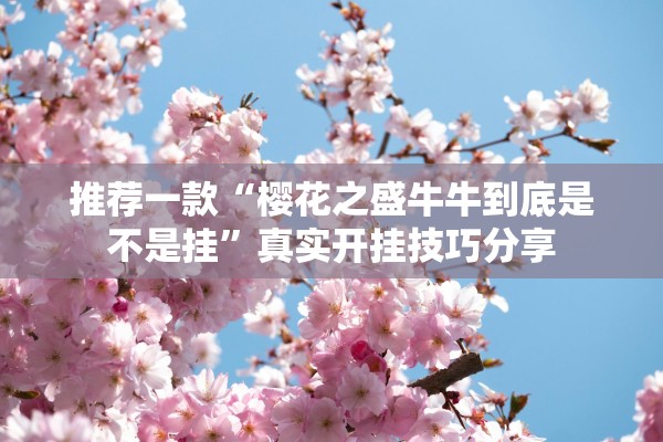 推荐一款“樱花之盛牛牛到底是不是挂”真实开挂技巧分享