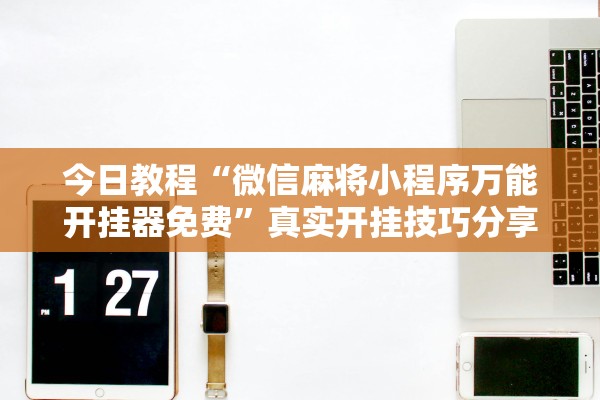 今日教程“微信麻将小程序万能开挂器免费	”真实开挂技巧分享