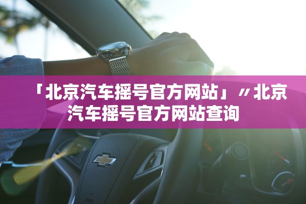 「北京汽车摇号官方网站」〃北京汽车摇号官方网站查询