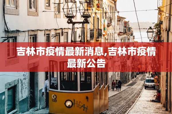 吉林市疫情最新消息,吉林市疫情最新公告 吉林市疫情最新消息,吉林市疫情最新公告