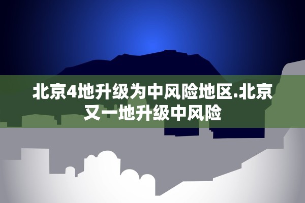北京4地升级为中风险地区.北京又一地升级中风险