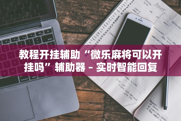 教程开挂辅助“微乐麻将可以开挂吗”辅助器 – 实时智能回复