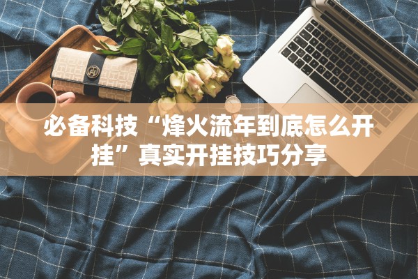必备科技“烽火流年到底怎么开挂”真实开挂技巧分享