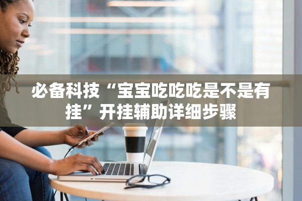 必备科技“宝宝吃吃吃是不是有挂	”开挂辅助详细步骤