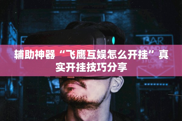 辅助神器“飞鹰互娱怎么开挂”真实开挂技巧分享