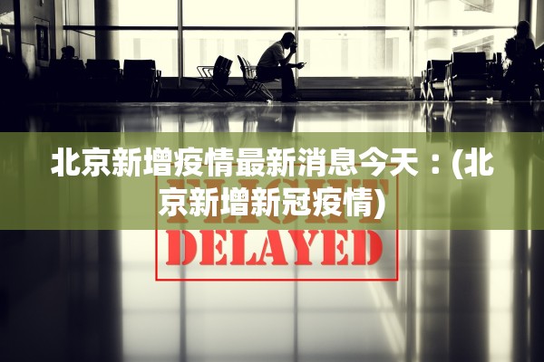 北京新增疫情最新消息今天︰(北京新增新冠疫情)