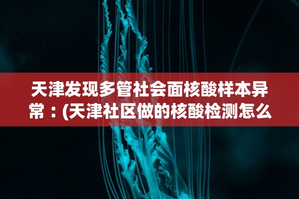 天津发现多管社会面核酸样本异常︰(天津社区做的核酸检测怎么查结果)