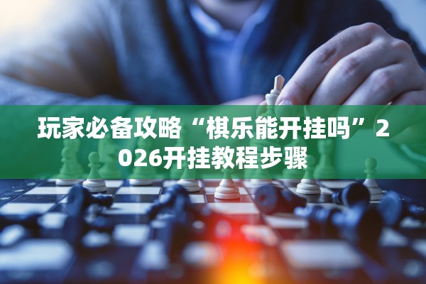 玩家必备攻略“棋乐能开挂吗”2026开挂教程步骤