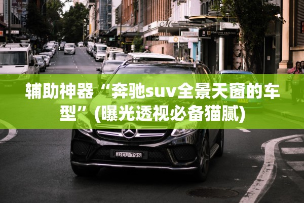 辅助神器“奔驰suv全景天窗的车型”(曝光透视必备猫腻)