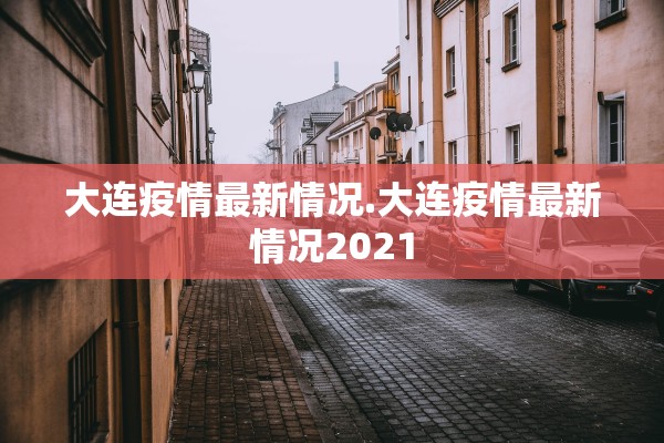 大连疫情最新情况.大连疫情最新情况2021