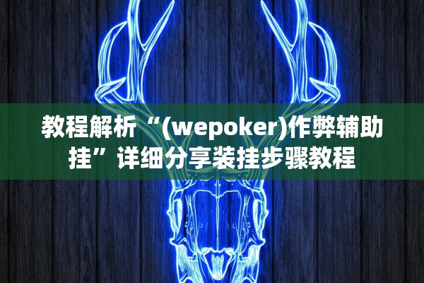 教程解析“(wepoker)作弊辅助挂”详细分享装挂步骤教程