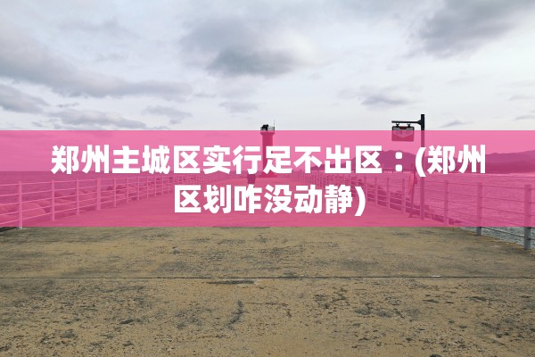 郑州主城区实行足不出区︰(郑州区划咋没动静)