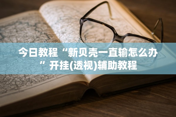 今日教程“新贝壳一直输怎么办”开挂(透视)辅助教程