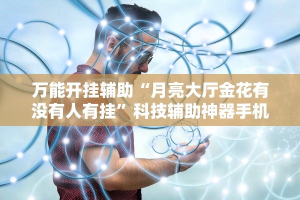 万能开挂辅助“月亮大厅金花有没有人有挂	”科技辅助神器手机版教程