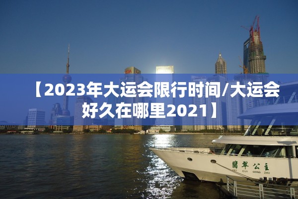 【2023年大运会限行时间/大运会好久在哪里2021】