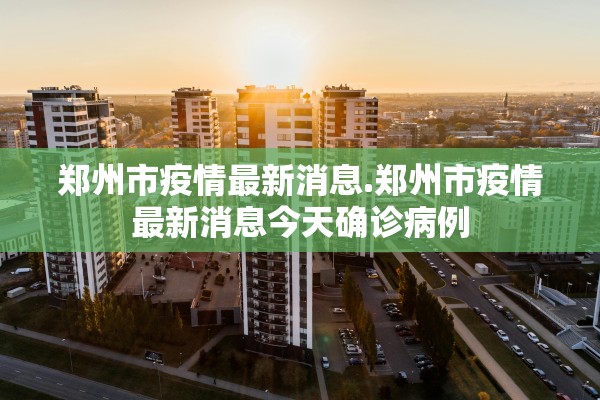 郑州市疫情最新消息.郑州市疫情最新消息今天确诊病例