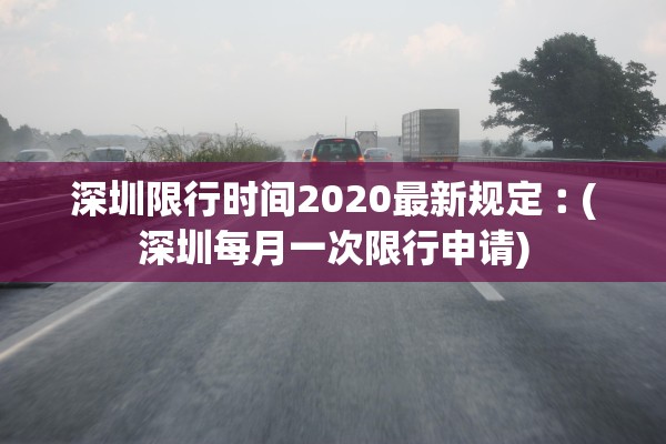 深圳限行时间2020最新规定︰(深圳每月一次限行申请)