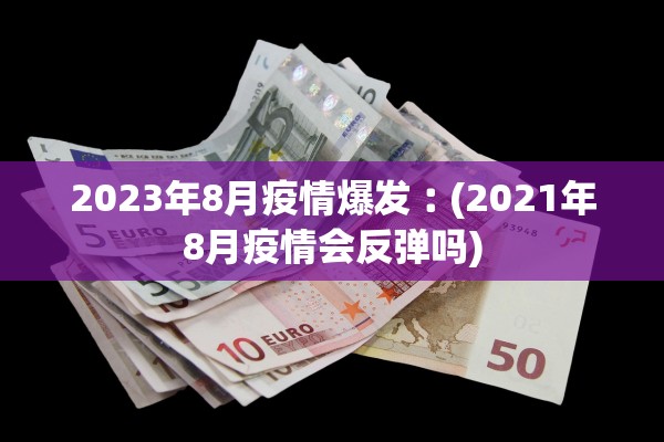 2023年8月疫情爆发︰(2021年8月疫情会反弹吗)