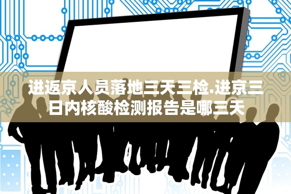 进返京人员落地三天三检.进京三日内核酸检测报告是哪三天