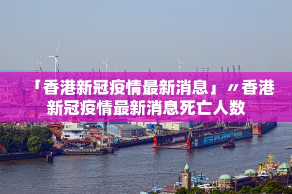 「香港新冠疫情最新消息」〃香港新冠疫情最新消息死亡人数