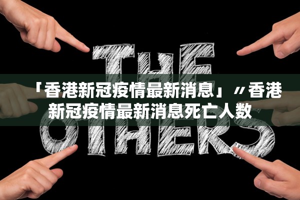 「香港新冠疫情最新消息」〃香港新冠疫情最新消息死亡人数