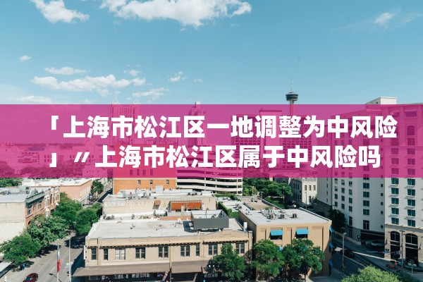 「上海市松江区一地调整为中风险」〃上海市松江区属于中风险吗