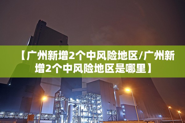 【广州新增2个中风险地区/广州新增2个中风险地区是哪里】