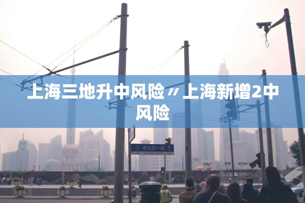 上海三地升中风险〃上海新增2中风险