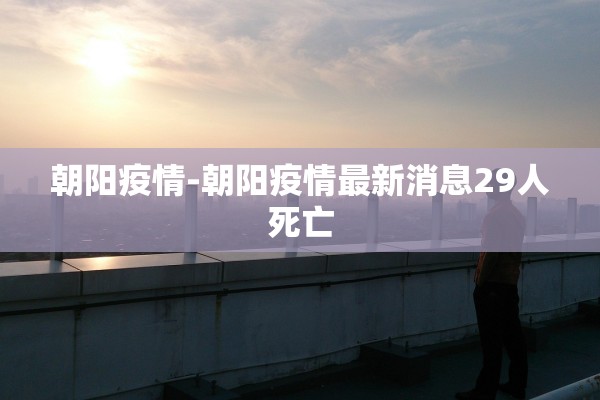 朝阳疫情-朝阳疫情最新消息29人死亡