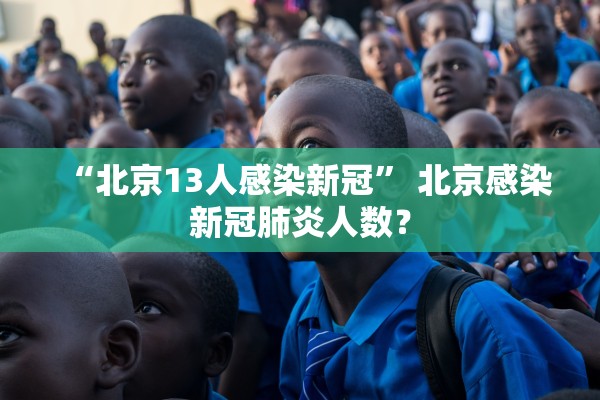 “北京13人感染新冠	” 北京感染新冠肺炎人数？