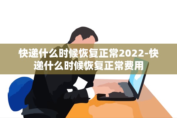 快递什么时候恢复正常2022-快递什么时候恢复正常费用