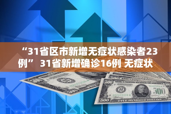“31省区市新增无症状感染者23例	” 31省新增确诊16例 无症状50例？