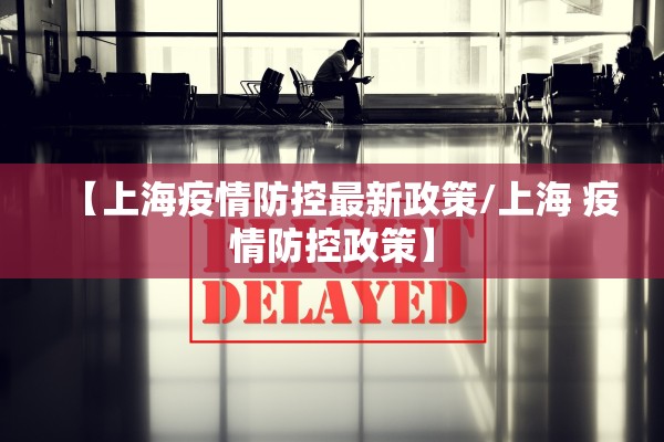 【上海疫情防控最新政策/上海 疫情防控政策】