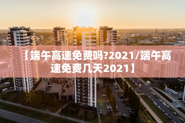 【端午高速免费吗?2021/端午高速免费几天2021】