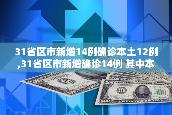 31省区市新增14例确诊本土12例,31省区市新增确诊14例 其中本土9例