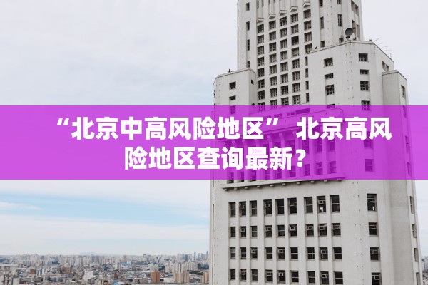 “北京中高风险地区” 北京高风险地区查询最新？
