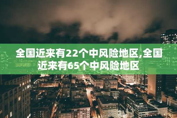 全国近来有22个中风险地区,全国近来有65个中风险地区
