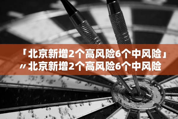 「北京新增2个高风险6个中风险」〃北京新增2个高风险6个中风险地区