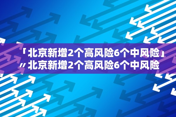 「北京新增2个高风险6个中风险」〃北京新增2个高风险6个中风险地区
